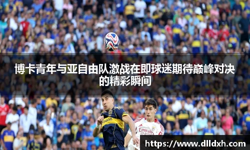 米兰·(milan)：博卡青年与亚自由队激战在即球迷期待巅峰对决的精彩瞬间
