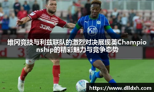 米兰·(milan)：维冈竞技与利兹联队的激烈对决展现英Championship的精彩魅力与竞争态势